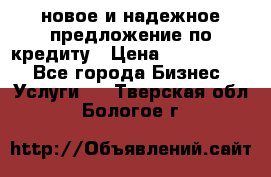 новое и надежное предложение по кредиту › Цена ­ 1 000 000 - Все города Бизнес » Услуги   . Тверская обл.,Бологое г.